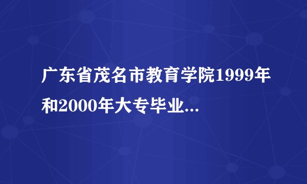 广东省茂名市教育学院1999年和2000年大专毕业学员学历国家不认可，学信网上查询不到。现在我需要