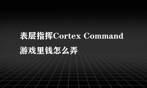 表层指挥Cortex Command游戏里钱怎么弄