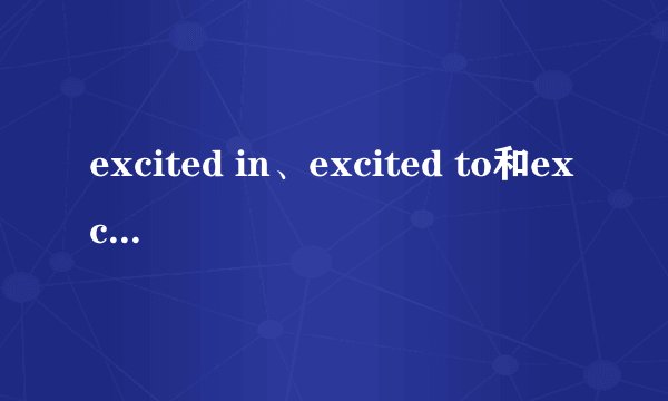 excited in、excited to和excited about的区别是什么？