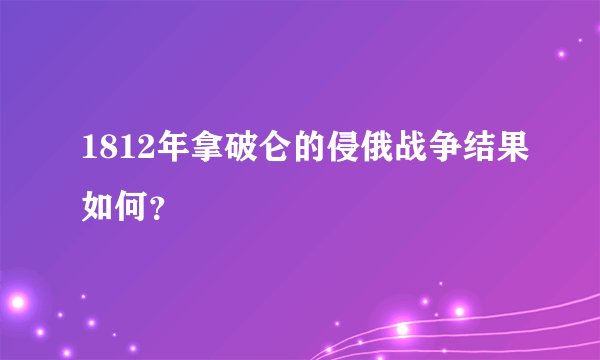 1812年拿破仑的侵俄战争结果如何？