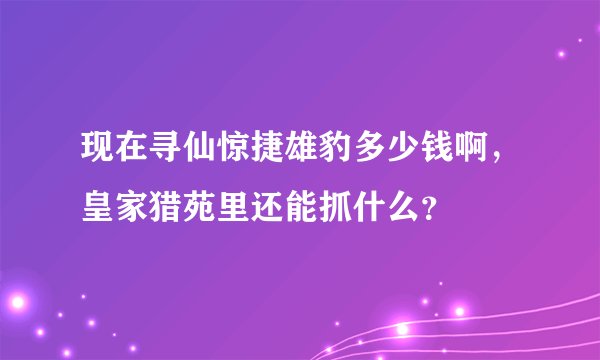 现在寻仙惊捷雄豹多少钱啊，皇家猎苑里还能抓什么？