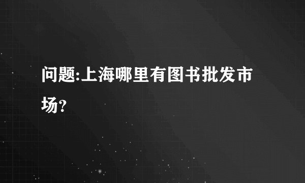 问题:上海哪里有图书批发市场？
