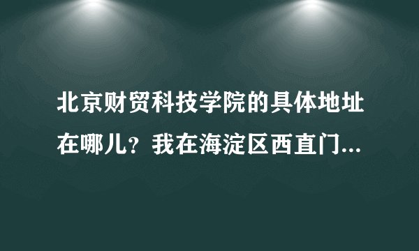 北京财贸科技学院的具体地址在哪儿？我在海淀区西直门桥这边改怎么过去？
