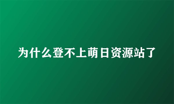 为什么登不上萌日资源站了
