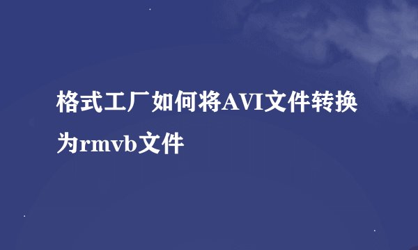 格式工厂如何将AVI文件转换为rmvb文件