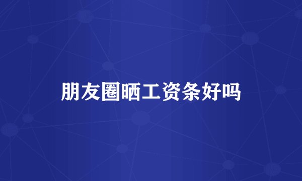 朋友圈晒工资条好吗