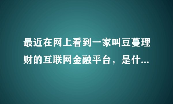 最近在网上看到一家叫豆蔓理财的互联网金融平台，是什么来头呀？