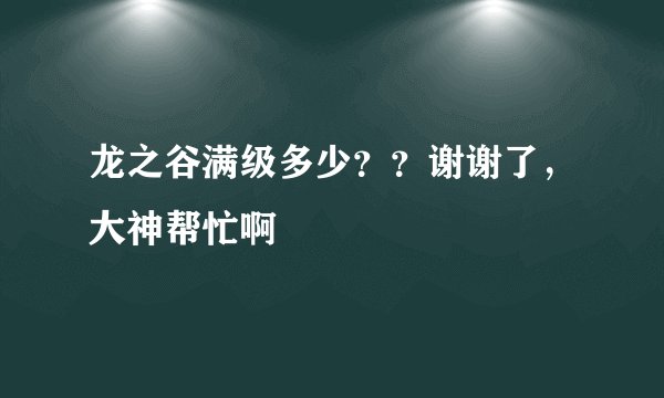 龙之谷满级多少？？谢谢了，大神帮忙啊