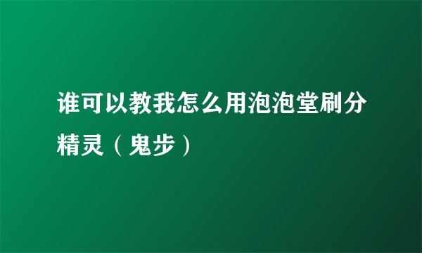 谁可以教我怎么用泡泡堂刷分精灵（鬼步）