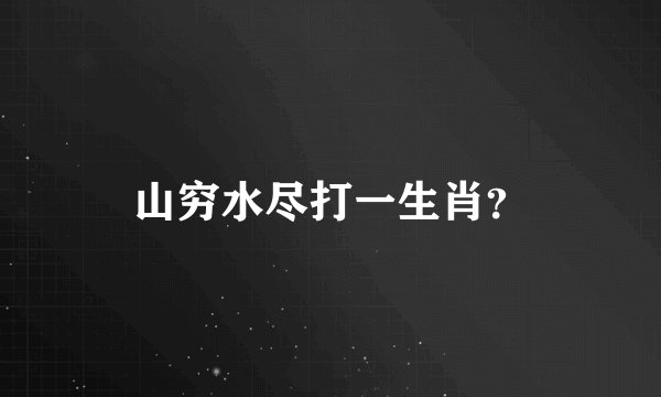 山穷水尽打一生肖？