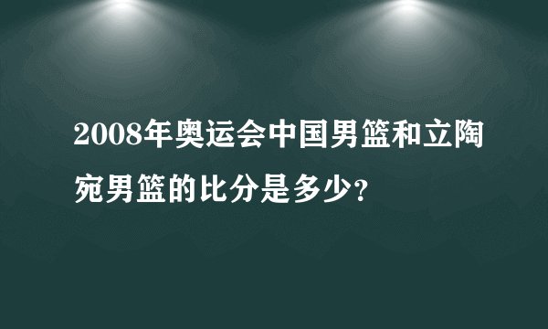 2008年奥运会中国男篮和立陶宛男篮的比分是多少？