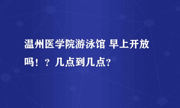 温州医学院游泳馆 早上开放吗！？几点到几点？