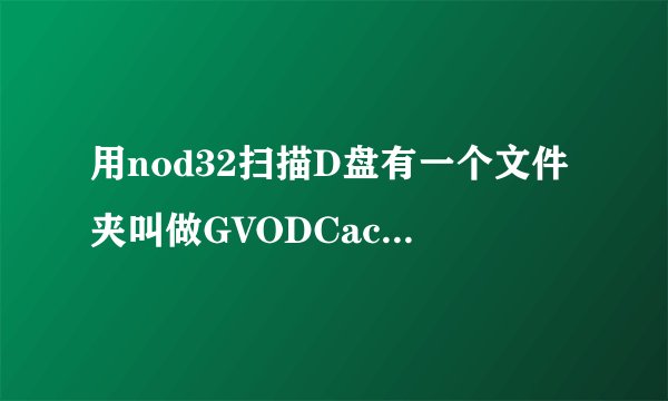 用nod32扫描D盘有一个文件夹叫做GVODCache但在D盘中找不出来，我想把它删除，哪位
