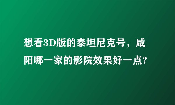 想看3D版的泰坦尼克号，咸阳哪一家的影院效果好一点?