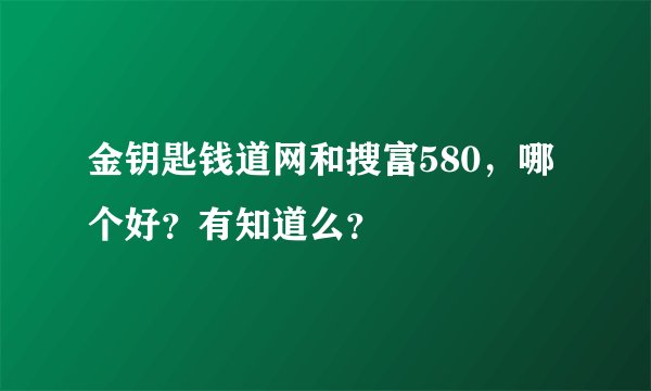 金钥匙钱道网和搜富580，哪个好？有知道么？