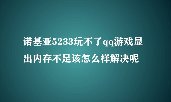 诺基亚5233玩不了qq游戏显出内存不足该怎么样解决呢