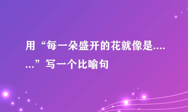 用“每一朵盛开的花就像是.......”写一个比喻句