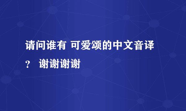 请问谁有 可爱颂的中文音译？ 谢谢谢谢