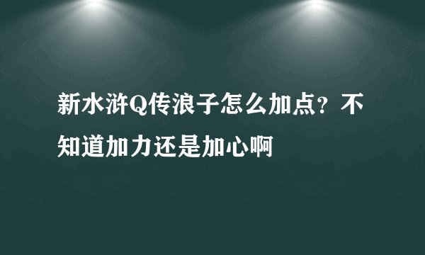 新水浒Q传浪子怎么加点？不知道加力还是加心啊