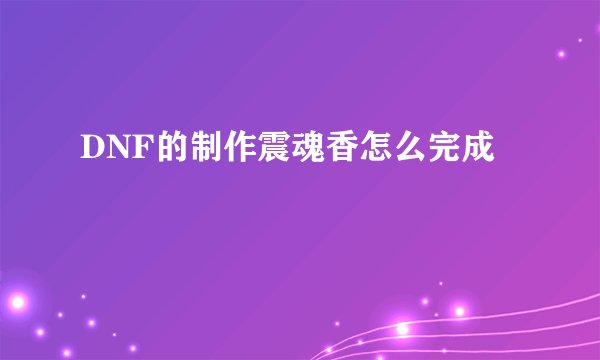 DNF的制作震魂香怎么完成