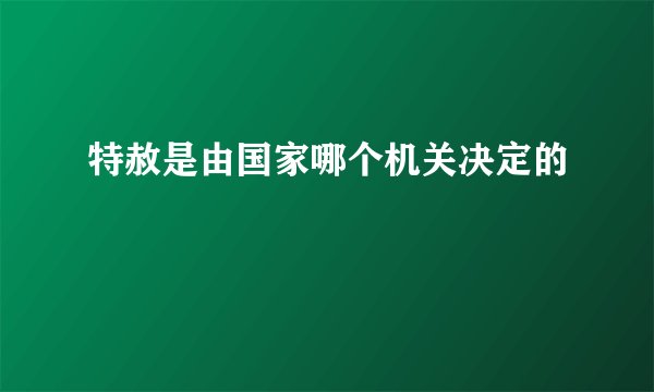 特赦是由国家哪个机关决定的