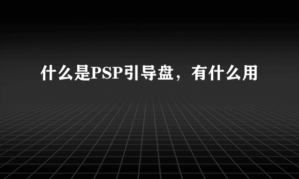 什么是PSP引导盘，有什么用