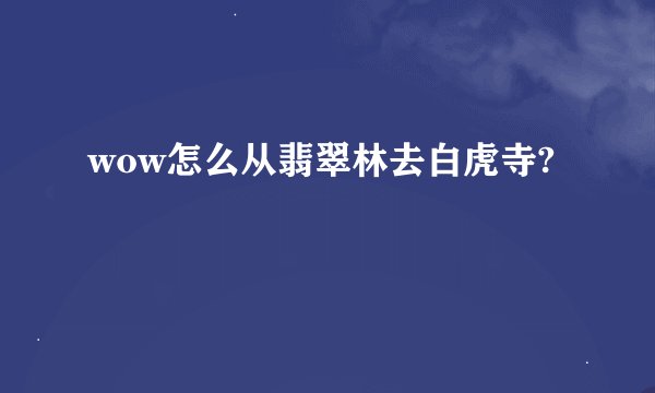 wow怎么从翡翠林去白虎寺?