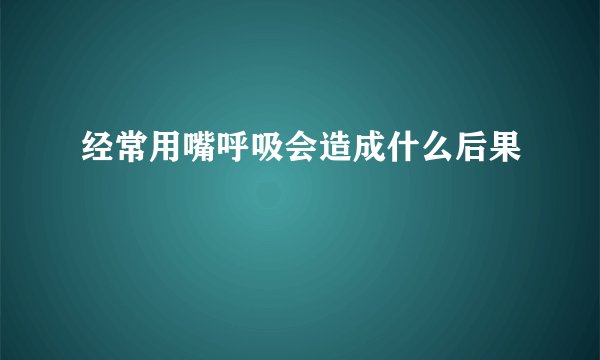 经常用嘴呼吸会造成什么后果