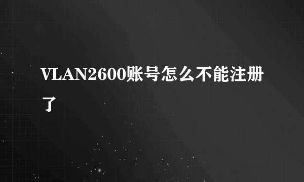 VLAN2600账号怎么不能注册了