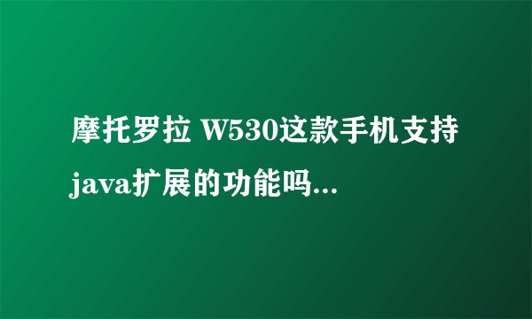 摩托罗拉 W530这款手机支持java扩展的功能吗？知道的朋友请告诉我好吗？