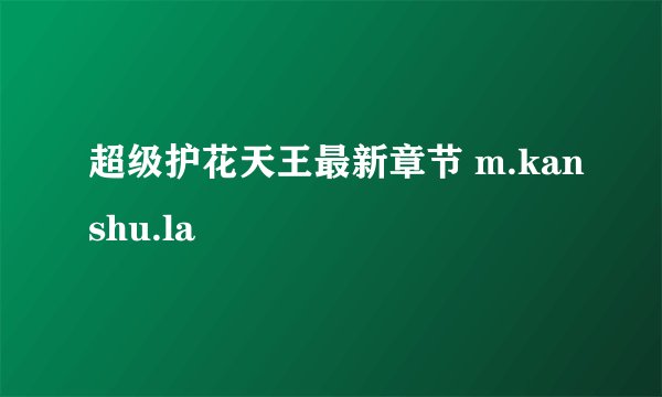 超级护花天王最新章节 m.kanshu.la