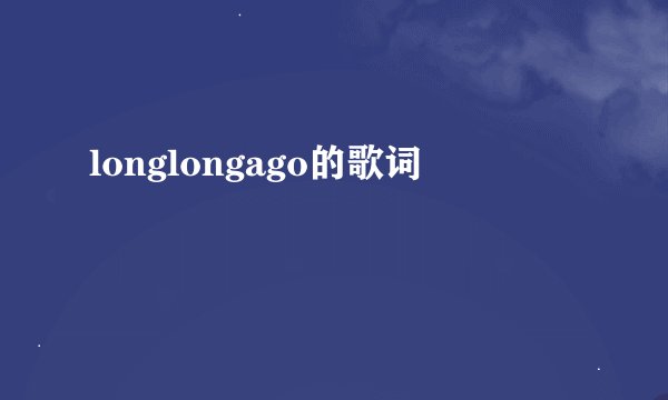 longlongago的歌词