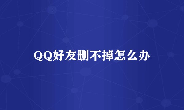 QQ好友删不掉怎么办