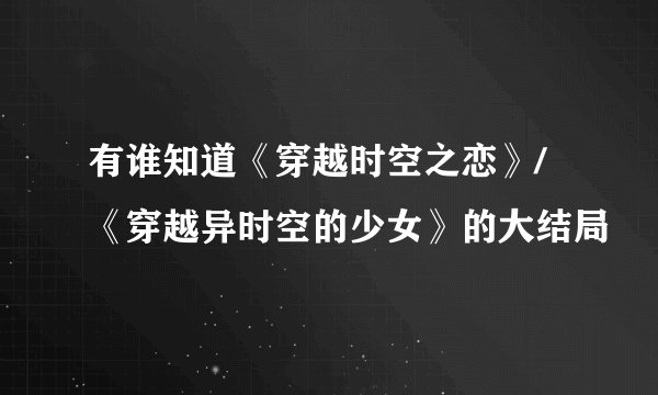 有谁知道《穿越时空之恋》/《穿越异时空的少女》的大结局