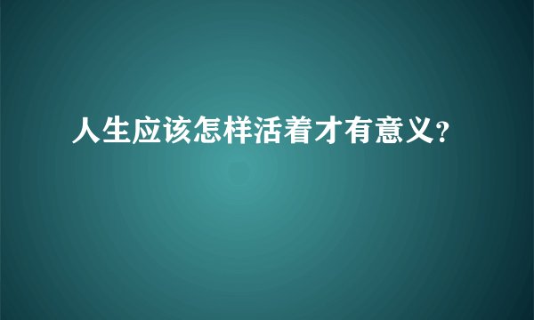人生应该怎样活着才有意义？