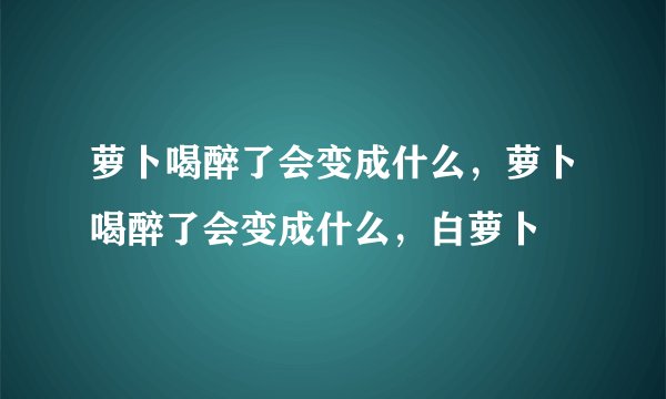 萝卜喝醉了会变成什么，萝卜喝醉了会变成什么，白萝卜