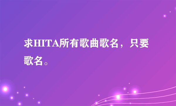 求HITA所有歌曲歌名，只要歌名。