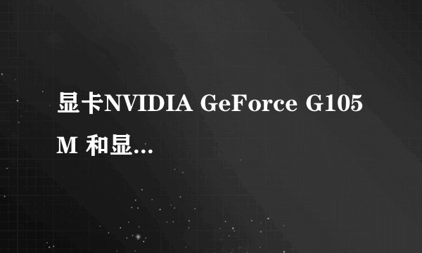 显卡NVIDIA GeForce G105M 和显卡NVIDIA GeForce G210M 哪个更好一点？
