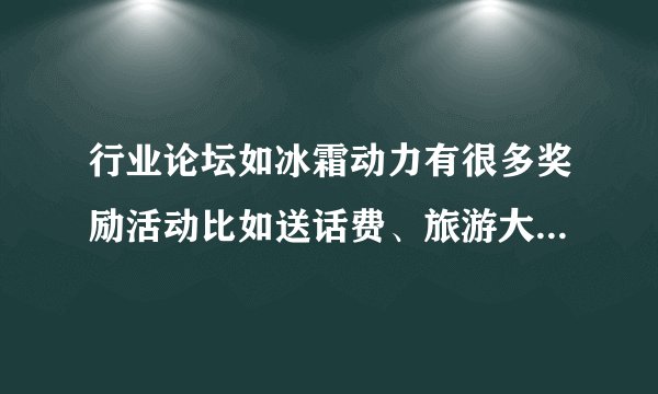 行业论坛如冰霜动力有很多奖励活动比如送话费、旅游大奖等，但注册人数增加不多。请高人们指点