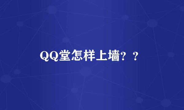 QQ堂怎样上墙？？