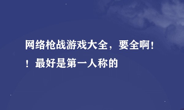 网络枪战游戏大全，要全啊！！最好是第一人称的