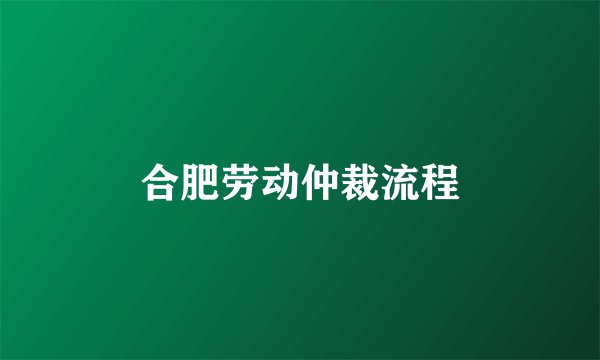 合肥劳动仲裁流程