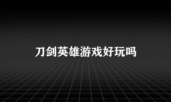 刀剑英雄游戏好玩吗