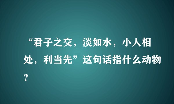 “君子之交，淡如水，小人相处，利当先”这句话指什么动物？
