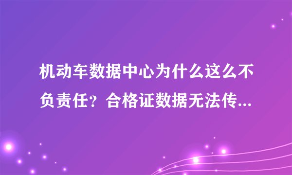 机动车数据中心为什么这么不负责任？合格证数据无法传到无锡所，为什么不给个解释，耽误了多少企业的运营