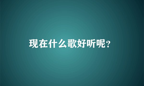 现在什么歌好听呢？