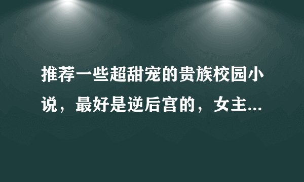 推荐一些超甜宠的贵族校园小说，最好是逆后宫的，女主可以单纯，可以深沉。不要一点虐的