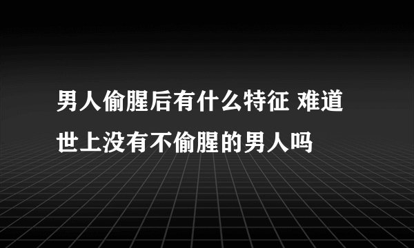 男人偷腥后有什么特征 难道世上没有不偷腥的男人吗