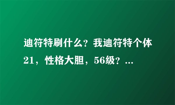 迪符特刷什么？我迪符特个体21，性格大胆，56级？值得练不？