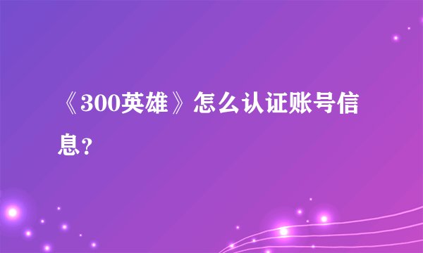 《300英雄》怎么认证账号信息？